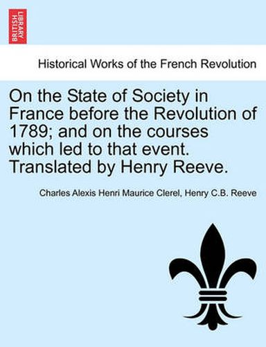 On the State of Society in France Before the Revolution of 1789; And on the Courses Which Led to That Event. Translated by Henry Reeve.