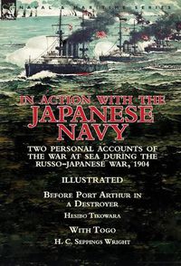 Cover image for In Action With the Japanese Navy: Two Personal Accounts of the War at Sea During the Russo-Japanese War, 1904-Before Port Arthur in a Destroyer by Hesibo Tikowara & With Togo by H. C. Seppings Wright