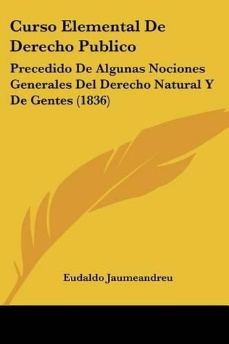 Cover image for Curso Elemental de Derecho Publico: Precedido de Algunas Nociones Generales del Derecho Natural y de Gentes (1836)