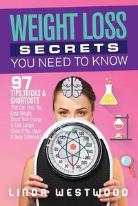 Cover image for Weight Loss Secrets You Need to Know: 97 Tips, Tricks & Shortcuts That Can Help You Lose Weight, Boost Your Energy & Live Longer (Even If You Have A Busy Schedule)