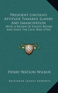 Cover image for President Lincoln's Attitude Towards Slavery and Emancipation: With a Review of Events Before and Since the Civil War (1914)