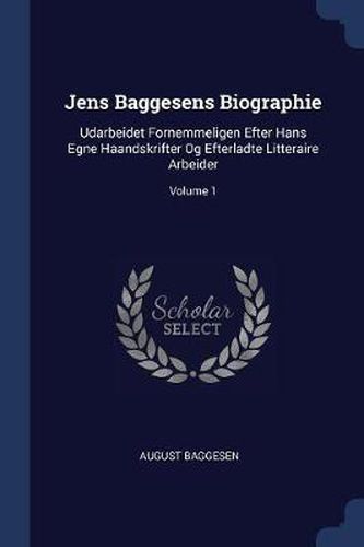 Jens Baggesens Biographie: Udarbeidet Fornemmeligen Efter Hans Egne Haandskrifter Og Efterladte Litteraire Arbeider; Volume 1