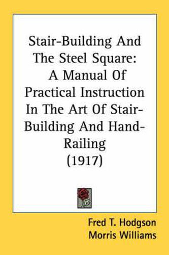 Stair-building and the Steel Square: A Manual of Practical Instruction in the Art of Stair-building and Hand-railing