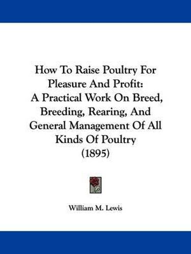 Cover image for How to Raise Poultry for Pleasure and Profit: A Practical Work on Breed, Breeding, Rearing, and General Management of All Kinds of Poultry (1895)