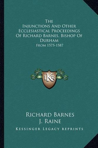 Cover image for The Injunctions and Other Ecclesiastical Proceedings of Richard Barnes, Bishop of Durham: From 1575-1587