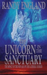 Cover image for The Unicorn in the Sanctuary: The Impact of the New Age Movement on the Catholic Church