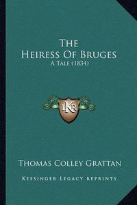 Cover image for The Heiress of Bruges the Heiress of Bruges: A Tale (1834) a Tale (1834)