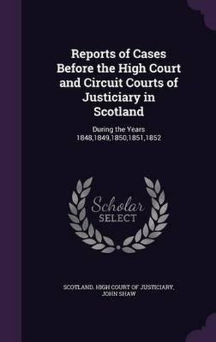 Reports of Cases Before the High Court and Circuit Courts of Justiciary in Scotland: During the Years 1848,1849,1850,1851,1852