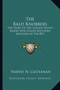 Cover image for The Bald Knobbers: The Story of the Lawless Night-Riders Who Ruled Southern Missouri in the 80's