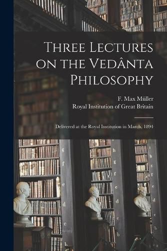 Three Lectures on the Veda&#770;nta Philosophy: Delivered at the Royal Institution in March, 1894