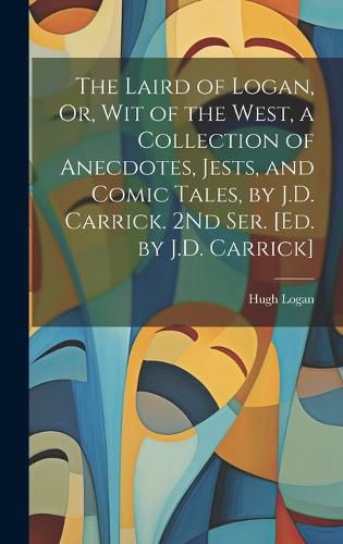 Cover image for The Laird of Logan, Or, Wit of the West, a Collection of Anecdotes, Jests, and Comic Tales, by J.D. Carrick. 2Nd Ser. [Ed. by J.D. Carrick]