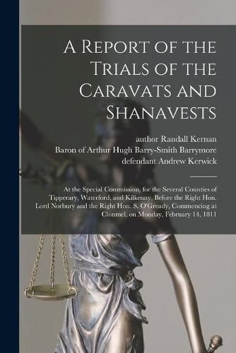 A Report of the Trials of the Caravats and Shanavests; at the Special Commission, for the Several Counties of Tipperary, Waterford, and Kilkenny, Before the Right Hon. Lord Norbury and the Right Hon. S. O'Gready, Commencing at Clonmel, on Monday, ...