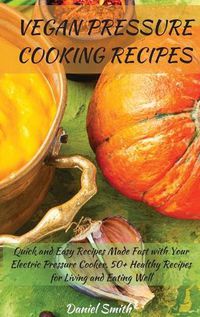 Cover image for Vegan Pressure Cooking Recipes: Quick and Easy Recipes Made Fast with Your Electric Pressure Cooker. 50+ Healthy Recipes for Living and Eating Well