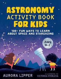 Cover image for Astronomy Activity Book for Kids: 100+ Fun Ways to Learn About Space and Stargazing