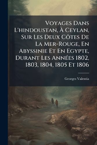 Cover image for Voyages Dans L'Hindoustan, Ceylan, Sur Les Deux Ctes de La Mer-Rouge, En Abyssinie Et En Egypte, Durant Les Annes 1802, 1803, 1804, 1805 Et 1806: Textes