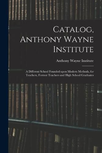 Cover image for Catalog, Anthony Wayne Institute: a Different School Founded Upon Modern Methods, for Teachers, Former Teachers and High School Graduates