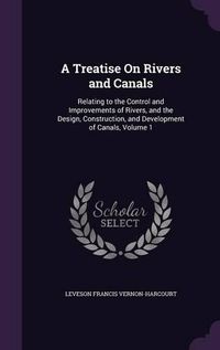 Cover image for A Treatise on Rivers and Canals: Relating to the Control and Improvements of Rivers, and the Design, Construction, and Development of Canals, Volume 1