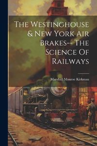 Cover image for The Westinghouse & New York Air Brakes-- The Science Of Railways