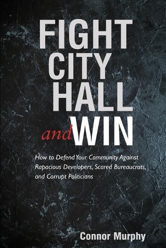 Cover image for Fight City Hall and Win: How to Defend Your Community against Rapacious Developers, Scared Bureaucrats, and Corrupt Politicians