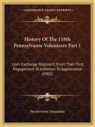 Cover image for History of the 118th Pennsylvania Volunteers Part 1: Corn Exchange Regiment, from Their First Engagement at Antietam to Appomattox (1905)