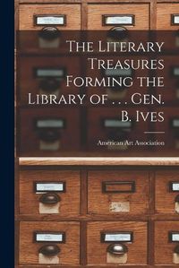 Cover image for The Literary Treasures Forming the Library of . . . Gen. B. Ives