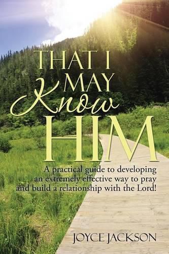 Cover image for That I May Know Him: A practical guide to developing an extremely effective way to pray and build a relationship with the Lord!