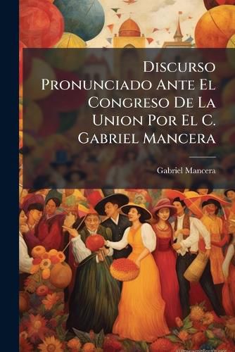 Cover image for Discurso Pronunciado Ante El Congreso de La Union Por El C. Gabriel Mancera: Diputado Suplente Por El Distrito de Huauchingo, El Estado Puebla