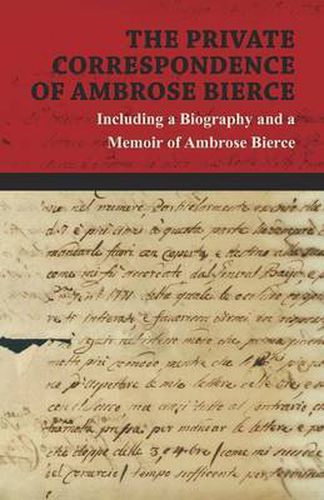 Cover image for The Private Correspondence of Ambrose Bierce - A Collection of the Letters Sent by Ambrose Bierce to His Closest Friends and Family from 1892 Up Until His Disappearance in 1913 - Including a Biography and a Memoir of Ambrose Bierce