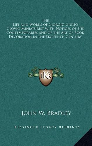 The Life and Works of Giorgio Giulio Clovio Miniaturist with Notices of His Contemporaries and of the Art of Book Decoration in the Sixteenth Century