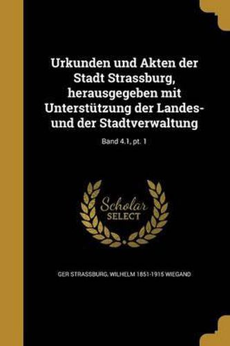 Cover image for Urkunden Und Akten Der Stadt Strassburg, Herausgegeben Mit Unterstutzung Der Landes- Und Der Stadtverwaltung; Band 4.1, PT. 1