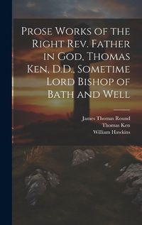 Cover image for Prose Works of the Right Rev. Father in God, Thomas Ken, D.D., Sometime Lord Bishop of Bath and Well