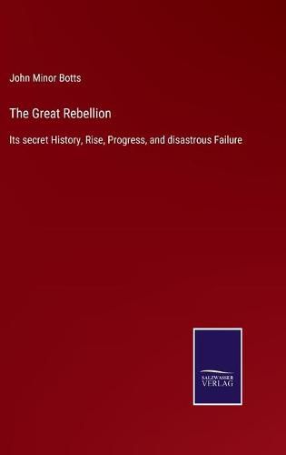 Cover image for The Great Rebellion: Its secret History, Rise, Progress, and disastrous Failure