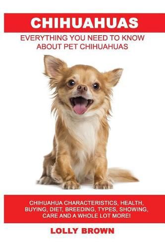 Chihuahuas: Chihuahua Characteristics, Health, Buying, Diet, Breeding, Types, Showing, Care and a Whole Lot More! Everything You Need to Know about Pet Chihuahuas