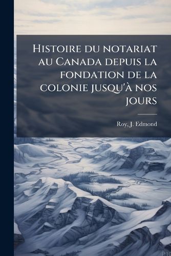 Cover image for Histoire Du Notariat Au Canada Depuis La Fondation de La Colonie Jusqu' Nos Jours