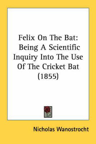 Cover image for Felix on the Bat: Being a Scientific Inquiry Into the Use of the Cricket Bat (1855)