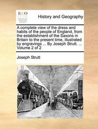 Cover image for A Complete View of the Dress and Habits of the People of England, from the Establishment of the Saxons in Britain to the Present Time, Illustrated by Engravings ... by Joseph Strutt. ... Volume 2 of 2