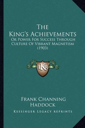 Cover image for The King's Achievements: Or Power for Success Through Culture of Vibrant Magnetism (1903)