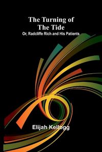 Cover image for The Turning of the Tide; Or, Radcliffe Rich and His Patients