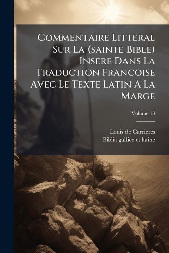 Cover image for Commentaire Litteral Sur La (sainte Bible) Insere Dans La Traduction Francoise Avec Le Texte Latin A La Marge; Volume 13