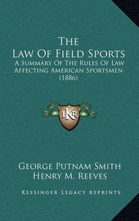 Cover image for The Law of Field Sports: A Summary of the Rules of Law Affecting American Sportsmen (1886)