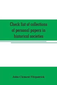 Cover image for Check list of collections of personal papers in historical societies, university and public libraries and other learned institutions in the United States