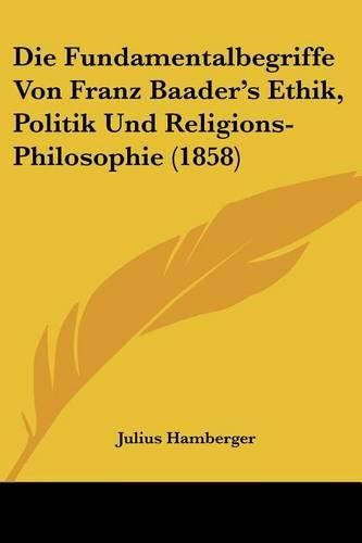 Die Fundamentalbegriffe Von Franz Baader's Ethik, Politik Und Religions-Philosophie (1858)