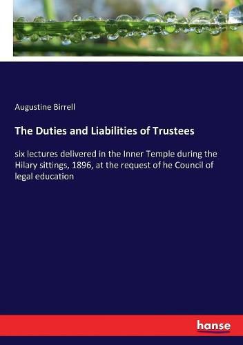 Cover image for The Duties and Liabilities of Trustees: six lectures delivered in the Inner Temple during the Hilary sittings, 1896, at the request of he Council of legal education