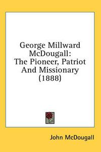 Cover image for George Millward McDougall: The Pioneer, Patriot and Missionary (1888)