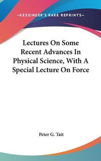 Cover image for Lectures on Some Recent Advances in Physical Science, with a Special Lecture on Force