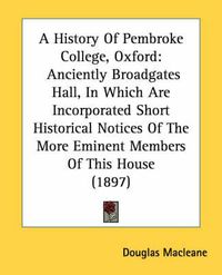 Cover image for A History of Pembroke College, Oxford: Anciently Broadgates Hall, in Which Are Incorporated Short Historical Notices of the More Eminent Members of This House (1897)