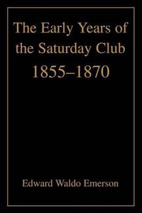 Cover image for The Early Years of the Saturday Club: 1855-1870