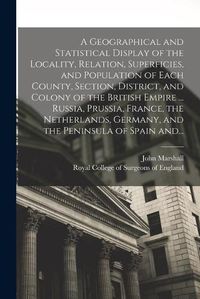 Cover image for A Geographical and Statistical Display of the Locality, Relation, Superficies, and Population of Each County, Section, District, and Colony of the British Empire ... Russia, Prussia, France, the Netherlands, Germany, and the Peninsula of Spain And...