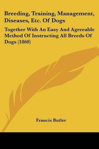 Cover image for Breeding, Training, Management, Diseases, Etc. of Dogs: Together with an Easy and Agreeable Method of Instructing All Breeds of Dogs (1860)