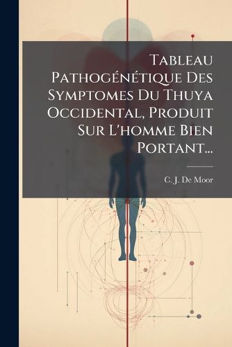Cover image for Tableau Pathogenetique Des Symptomes Du Thuya Occidental, Produit Sur L'homme Bien Portant...